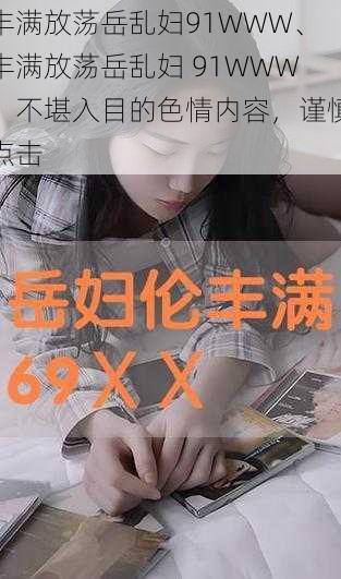 丰满放荡岳乱妇91WWW、丰满放荡岳乱妇 91WWW：不堪入目的色情内容，谨慎点击