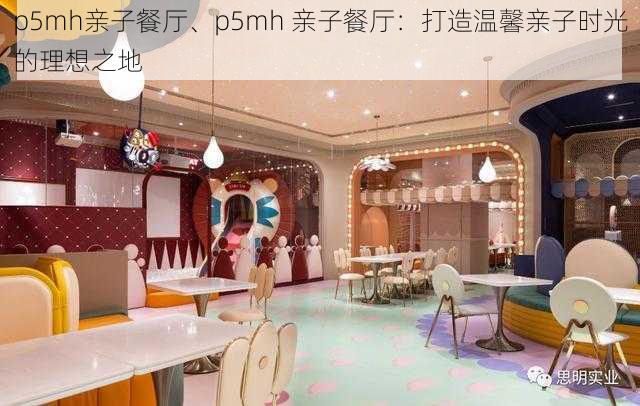 p5mh亲子餐厅、p5mh 亲子餐厅：打造温馨亲子时光的理想之地