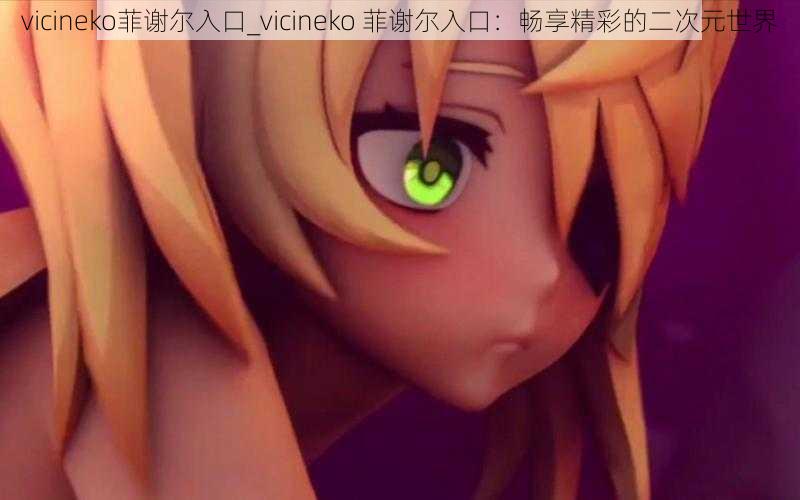 vicineko菲谢尔入口_vicineko 菲谢尔入口：畅享精彩的二次元世界