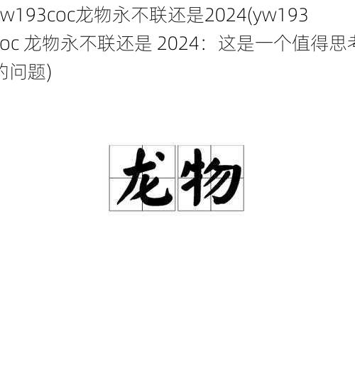 yw193coc龙物永不联还是2024(yw193coc 龙物永不联还是 2024：这是一个值得思考的问题)