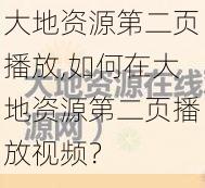 大地资源第二页播放,如何在大地资源第二页播放视频？