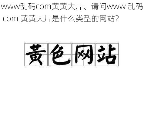 www乱码com黄黄大片、请问www 乱码 com 黄黄大片是什么类型的网站？