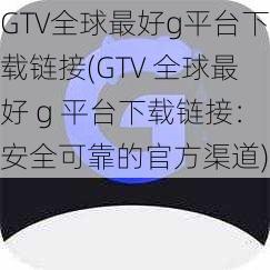 GTV全球最好g平台下载链接(GTV 全球最好 g 平台下载链接：安全可靠的官方渠道)