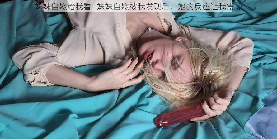 妺妺自慰给我看—妹妹自慰被我发现后，她的反应让我震惊