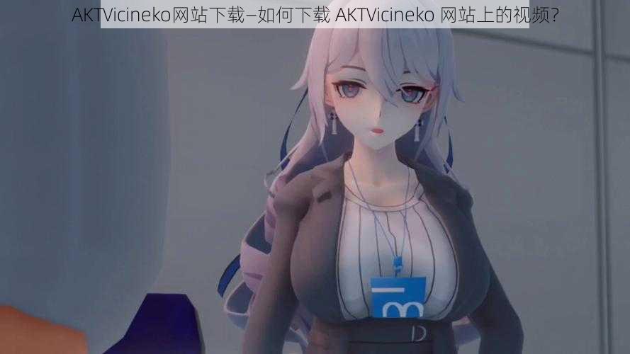 AKTVicineko网站下载—如何下载 AKTVicineko 网站上的视频？