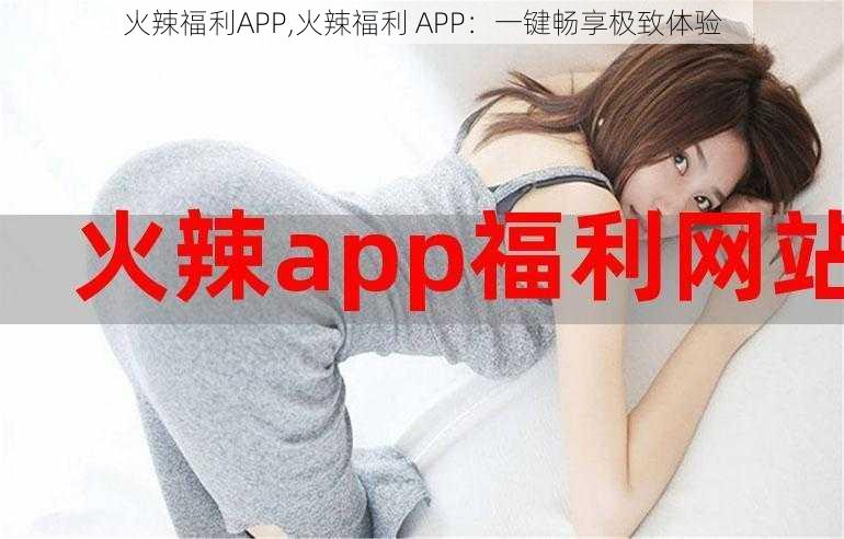 火辣福利APP,火辣福利 APP：一键畅享极致体验