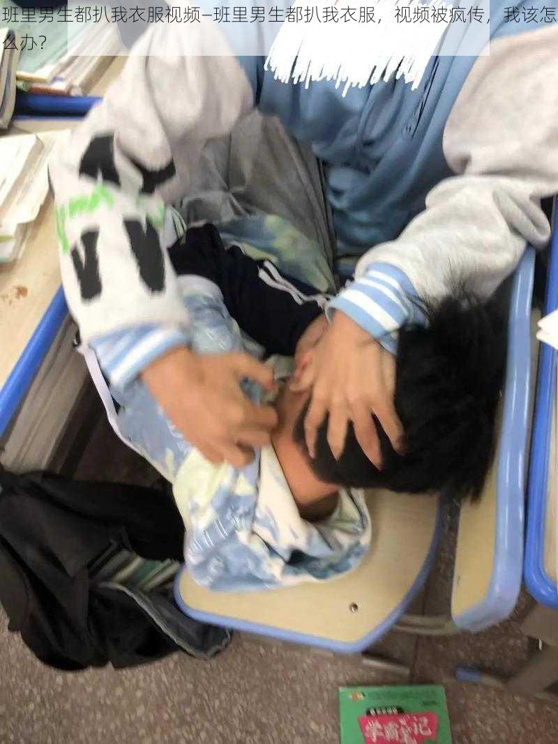 班里男生都扒我衣服视频—班里男生都扒我衣服，视频被疯传，我该怎么办？