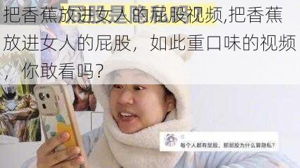 把香蕉放进女人的屁股视频,把香蕉放进女人的屁股，如此重口味的视频，你敢看吗？