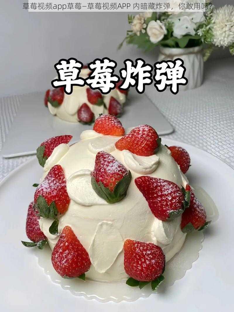 草莓视频app草莓—草莓视频APP 内暗藏炸弹，你敢用吗？