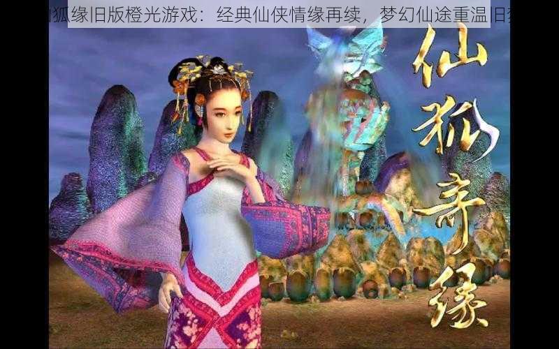 仙狐缘旧版橙光游戏：经典仙侠情缘再续，梦幻仙途重温旧梦