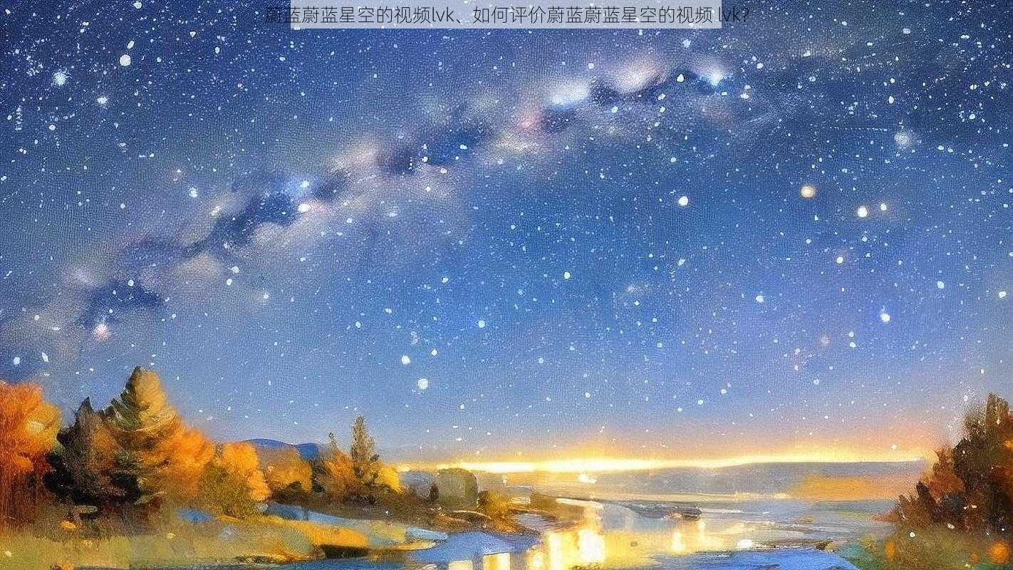 蔚蓝蔚蓝星空的视频lvk、如何评价蔚蓝蔚蓝星空的视频 lvk？