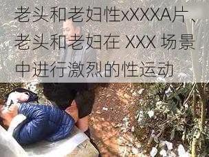 老头和老妇性xXXXA片、老头和老妇在 XXX 场景中进行激烈的性运动