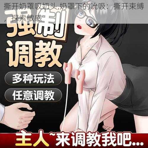 撕开奶罩吸奶头,奶罩下的吮吸：撕开束缚，探索敏感