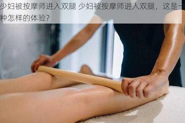 少妇被按摩师进入双腿 少妇被按摩师进入双腿，这是一种怎样的体验？