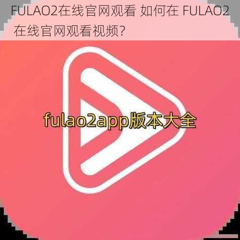 FULAO2在线官网观看 如何在 FULAO2 在线官网观看视频？