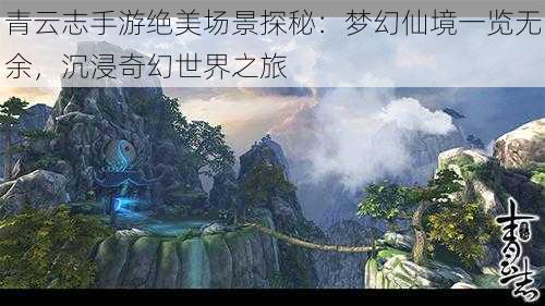 青云志手游绝美场景探秘：梦幻仙境一览无余，沉浸奇幻世界之旅