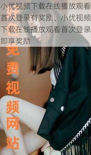 小优视频下载在线播放观看首次登录有奖励、小优视频下载在线播放观看首次登录即享奖励