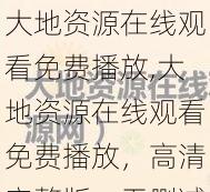 大地资源在线观看免费播放,大地资源在线观看免费播放，高清完整版，无删减