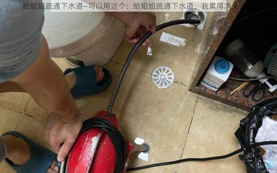 给姐姐疏通下水道—可以用这个：给姐姐疏通下水道，我累得满头大汗