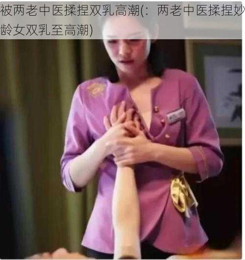 被两老中医揉捏双乳高潮(：两老中医揉捏妙龄女双乳至高潮)