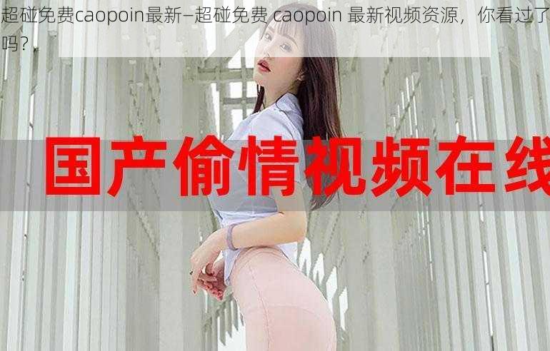 超碰免费caopoin最新—超碰免费 caopoin 最新视频资源，你看过了吗？