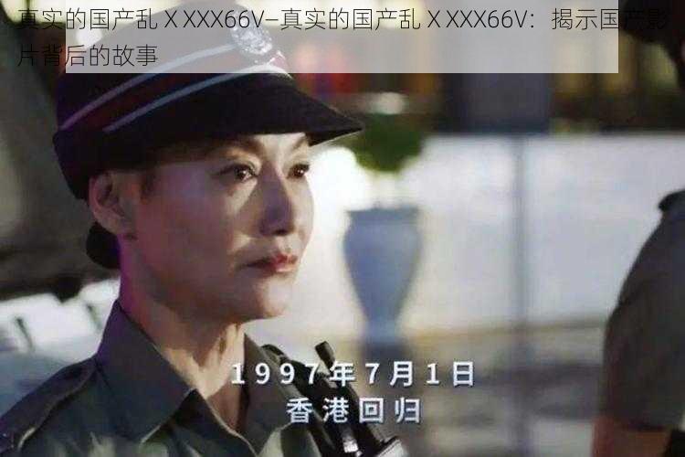 真实的国产乱ⅩXXX66V—真实的国产乱ⅩXXX66V：揭示国产影片背后的故事