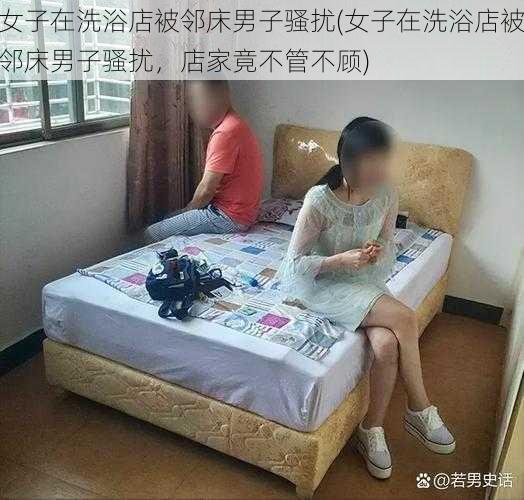 女子在洗浴店被邻床男子骚扰(女子在洗浴店被邻床男子骚扰，店家竟不管不顾)