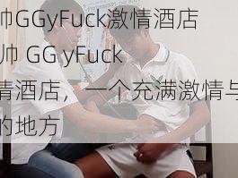 男帅GGyFuck激情酒店 男帅 GG yFuck 激情酒店，一个充满激情与魅力的地方