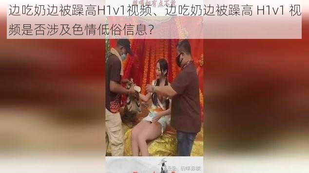 边吃奶边被躁高H1v1视频、边吃奶边被躁高 H1v1 视频是否涉及色情低俗信息？