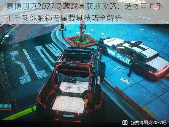 赛博朋克2077隐藏载具获取攻略：造物巨匠手把手教你解锁专属载具技巧全解析