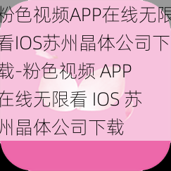 粉色视频APP在线无限看IOS苏州晶体公司下载-粉色视频 APP 在线无限看 IOS 苏州晶体公司下载