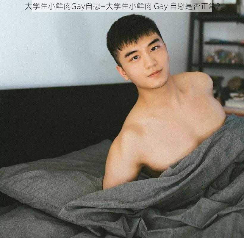 大学生小鲜肉Gay自慰—大学生小鲜肉 Gay 自慰是否正常？