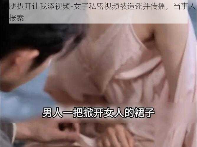 把腿扒开让我添视频-女子私密视频被造谣并传播，当事人已报案