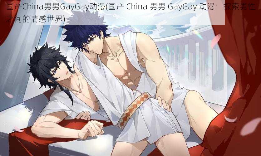 国产China男男GayGay动漫(国产 China 男男 GayGay 动漫：探索男性之间的情感世界)