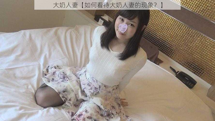 大奶人妻【如何看待大奶人妻的现象？】