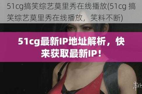 51cg搞笑综艺莫里秀在线播放(51cg 搞笑综艺莫里秀在线播放，笑料不断)