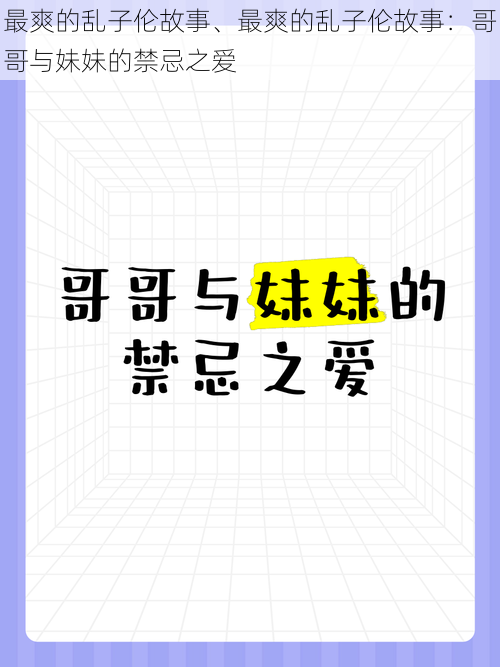 最爽的乱子伦故事、最爽的乱子伦故事：哥哥与妹妹的禁忌之爱