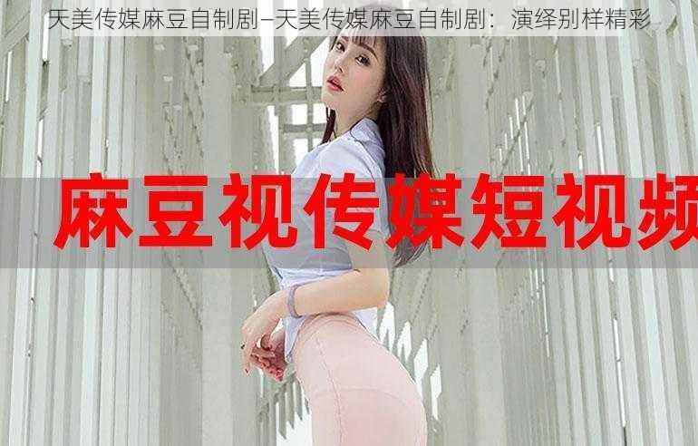 天美传媒麻豆自制剧—天美传媒麻豆自制剧：演绎别样精彩