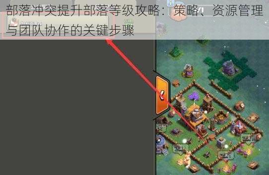 部落冲突提升部落等级攻略：策略、资源管理与团队协作的关键步骤