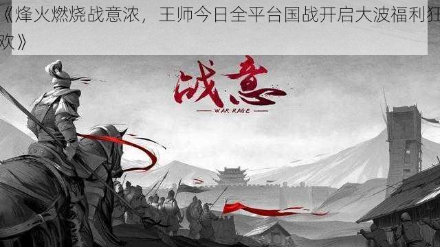 《烽火燃烧战意浓，王师今日全平台国战开启大波福利狂欢》